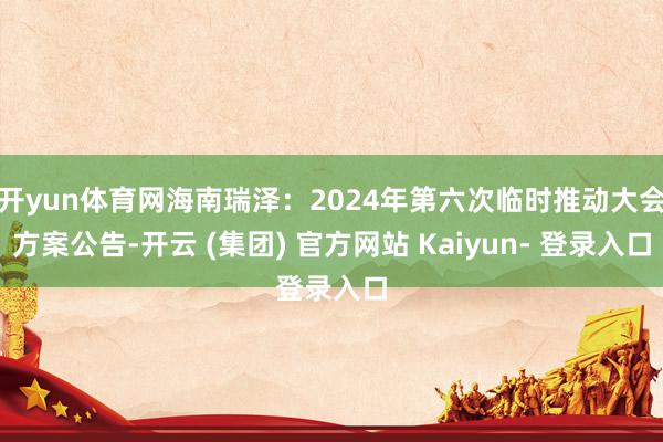 开yun体育网海南瑞泽：2024年第六次临时推动大会方案公告-开云 (集团) 官方网站 Kaiyun- 登录入口