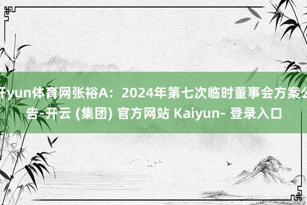 开yun体育网张裕A：2024年第七次临时董事会方案公告-开云 (集团) 官方网站 Kaiyun- 登录入口