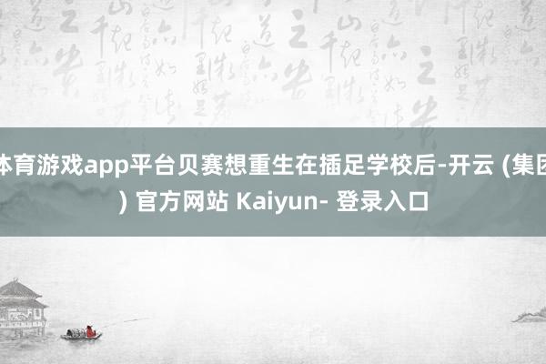 体育游戏app平台贝赛想重生在插足学校后-开云 (集团) 官方网站 Kaiyun- 登录入口