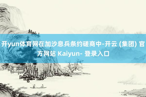 开yun体育网在加沙息兵条约磋商中-开云 (集团) 官方网站 Kaiyun- 登录入口