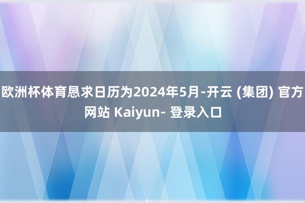 欧洲杯体育恳求日历为2024年5月-开云 (集团) 官方网站 Kaiyun- 登录入口