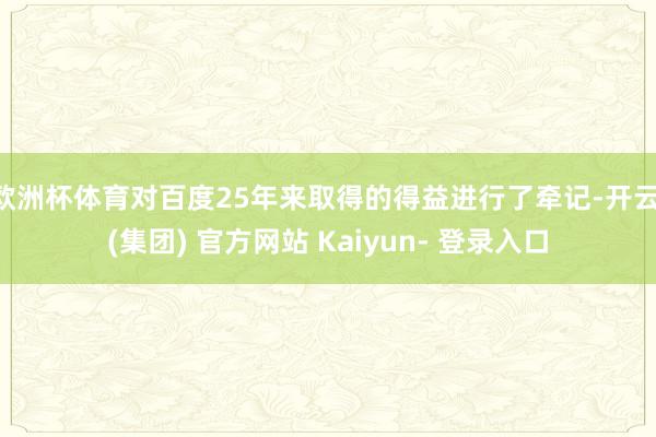 欧洲杯体育对百度25年来取得的得益进行了牵记-开云 (集团) 官方网站 Kaiyun- 登录入口