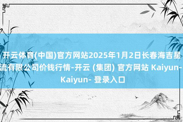 开云体育(中国)官方网站2025年1月2日长春海吉星农产物物流有限公司价钱行情-开云 (集团) 官方网站 Kaiyun- 登录入口