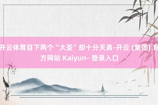 开云体育目下两个“大圣”却十分天真-开云 (集团) 官方网站 Kaiyun- 登录入口