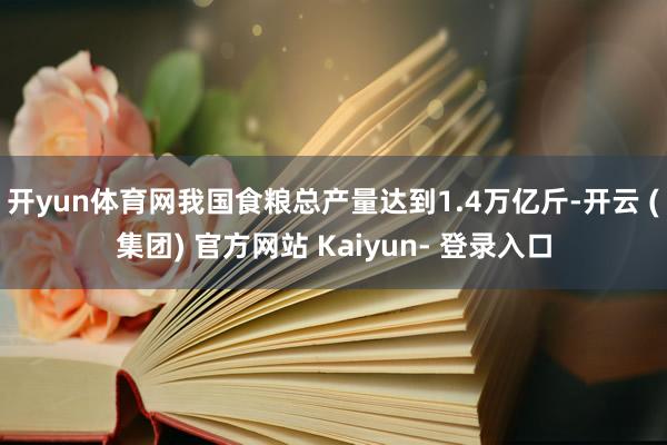 开yun体育网我国食粮总产量达到1.4万亿斤-开云 (集团) 官方网站 Kaiyun- 登录入口