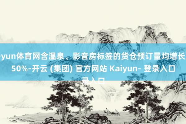 开yun体育网含温泉、影音房标签的货仓预订量均增长超50%-开云 (集团) 官方网站 Kaiyun- 登录入口