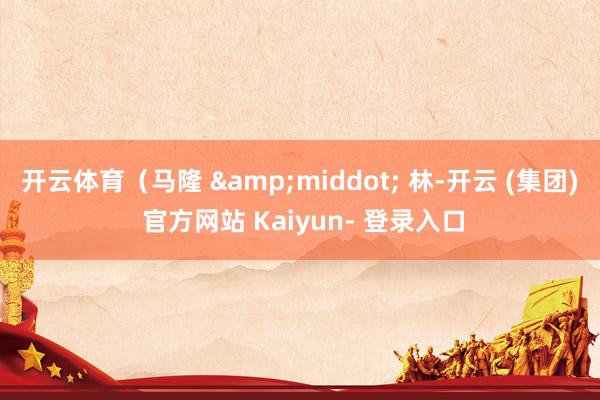 开云体育（马隆 &middot; 林-开云 (集团) 官方网站 Kaiyun- 登录入口