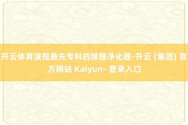 开云体育漠视最先专科的除醛净化器-开云 (集团) 官方网站 Kaiyun- 登录入口