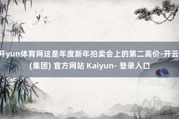 开yun体育网这是年度新年拍卖会上的第二高价-开云 (集团) 官方网站 Kaiyun- 登录入口