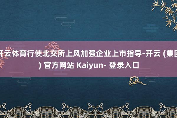 开云体育行使北交所上风加强企业上市指导-开云 (集团) 官方网站 Kaiyun- 登录入口