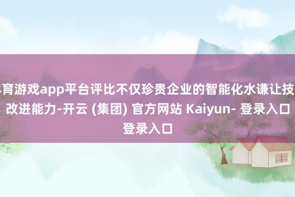 体育游戏app平台评比不仅珍贵企业的智能化水谦让技能改进能力-开云 (集团) 官方网站 Kaiyun- 登录入口