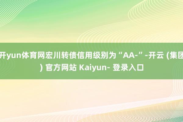 开yun体育网宏川转债信用级别为“AA-”-开云 (集团) 官方网站 Kaiyun- 登录入口