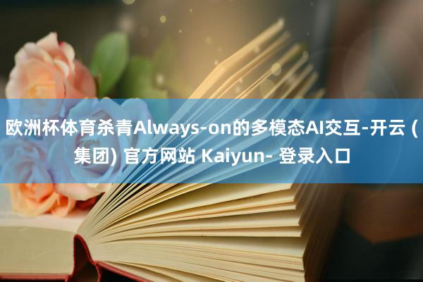 欧洲杯体育杀青Always-on的多模态AI交互-开云 (集团) 官方网站 Kaiyun- 登录入口