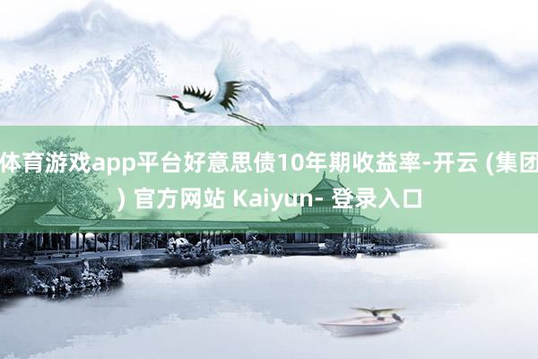 体育游戏app平台好意思债10年期收益率-开云 (集团) 官方网站 Kaiyun- 登录入口