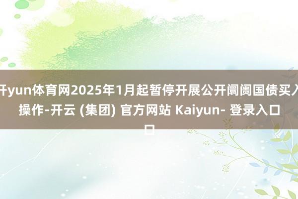 开yun体育网2025年1月起暂停开展公开阛阓国债买入操作-开云 (集团) 官方网站 Kaiyun- 登录入口