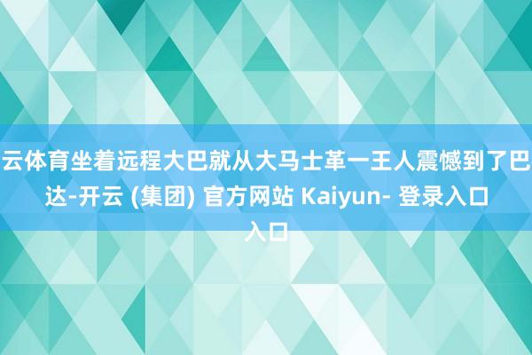 开云体育坐着远程大巴就从大马士革一王人震憾到了巴格达-开云 (集团) 官方网站 Kaiyun- 登录入口