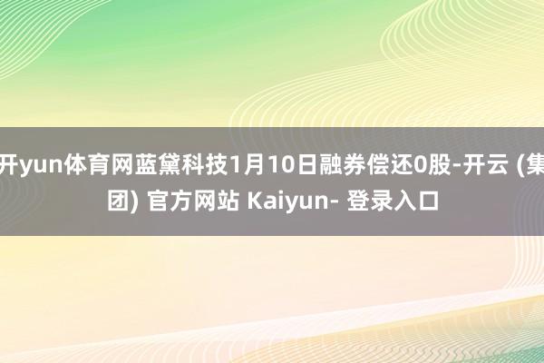 开yun体育网蓝黛科技1月10日融券偿还0股-开云 (集团) 官方网站 Kaiyun- 登录入口