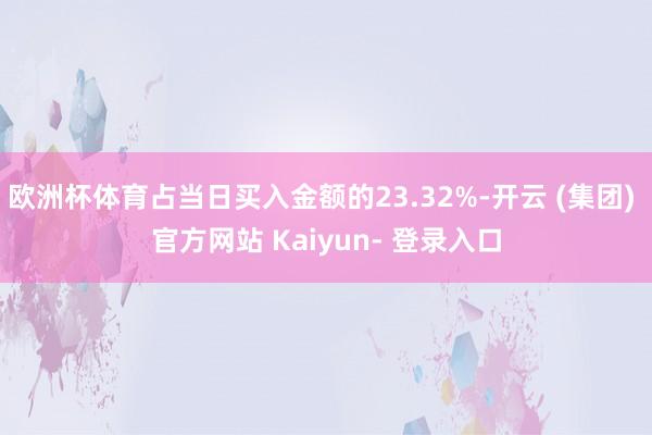 欧洲杯体育占当日买入金额的23.32%-开云 (集团) 官方网站 Kaiyun- 登录入口