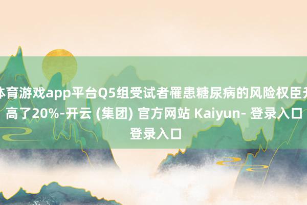 体育游戏app平台Q5组受试者罹患糖尿病的风险权臣升高了20%-开云 (集团) 官方网站 Kaiyun- 登录入口