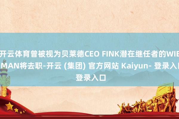 开云体育曾被视为贝莱德CEO FINK潜在继任者的WIEDMAN将去职-开云 (集团) 官方网站 Kaiyun- 登录入口