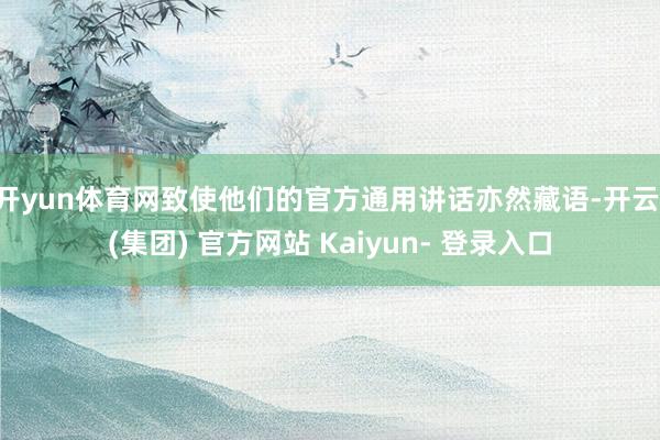 开yun体育网致使他们的官方通用讲话亦然藏语-开云 (集团) 官方网站 Kaiyun- 登录入口