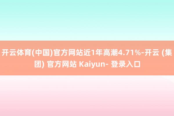 开云体育(中国)官方网站近1年高潮4.71%-开云 (集团) 官方网站 Kaiyun- 登录入口