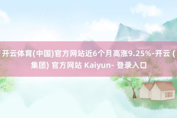 开云体育(中国)官方网站近6个月高涨9.25%-开云 (集团) 官方网站 Kaiyun- 登录入口