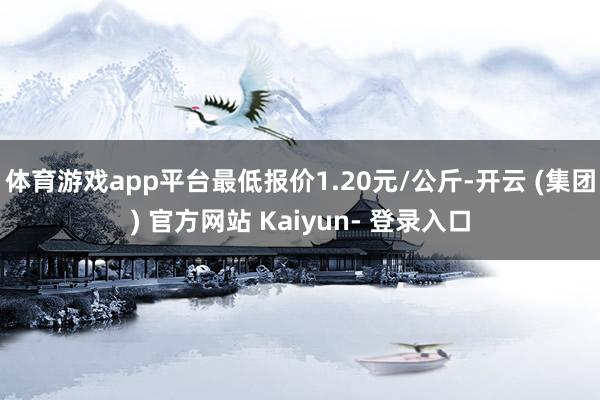 体育游戏app平台最低报价1.20元/公斤-开云 (集团) 官方网站 Kaiyun- 登录入口