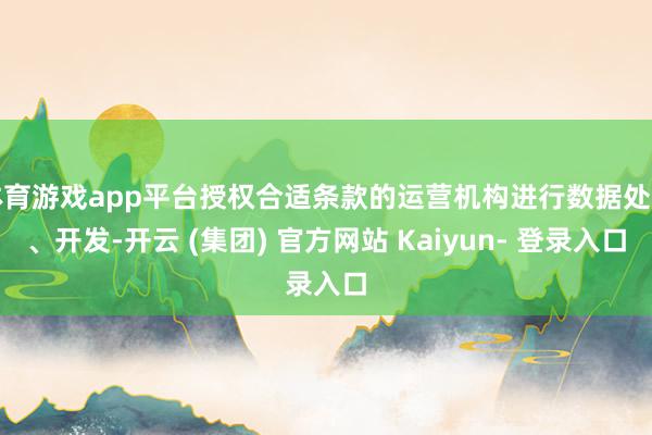 体育游戏app平台授权合适条款的运营机构进行数据处置、开发-开云 (集团) 官方网站 Kaiyun- 登录入口