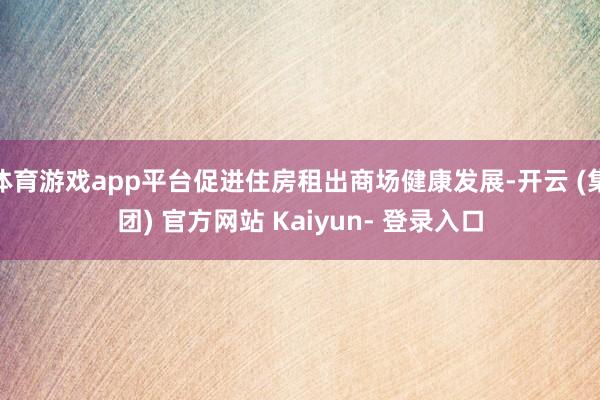 体育游戏app平台促进住房租出商场健康发展-开云 (集团) 官方网站 Kaiyun- 登录入口