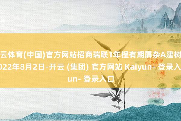 开云体育(中国)官方网站招商瑞联1年捏有期羼杂A建树于2022年8月2日-开云 (集团) 官方网站 Kaiyun- 登录入口