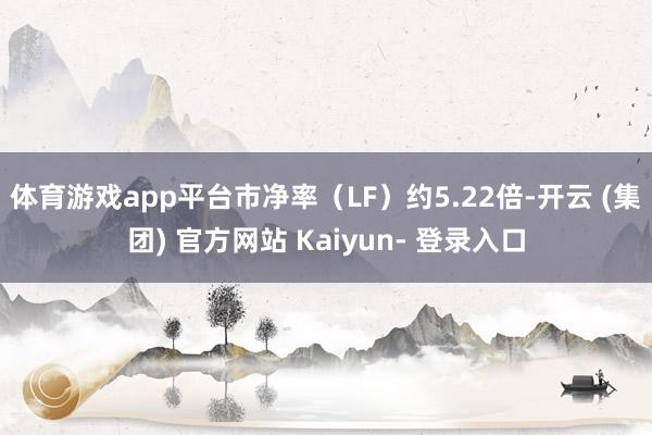 体育游戏app平台市净率（LF）约5.22倍-开云 (集团) 官方网站 Kaiyun- 登录入口