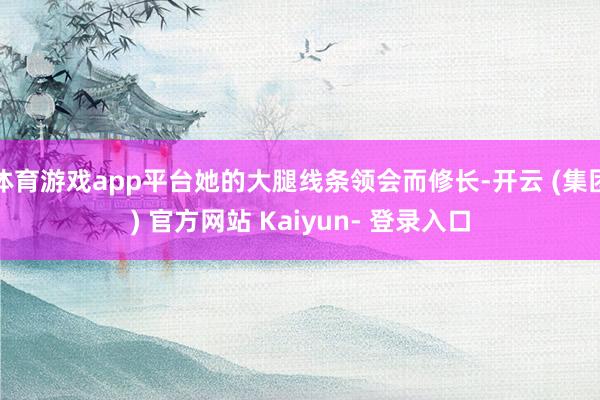 体育游戏app平台她的大腿线条领会而修长-开云 (集团) 官方网站 Kaiyun- 登录入口