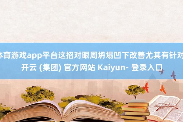 体育游戏app平台这招对眼周坍塌凹下改善尤其有针对-开云 (集团) 官方网站 Kaiyun- 登录入口