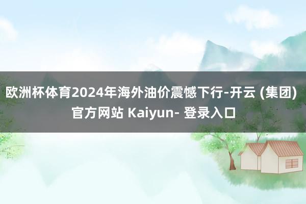 欧洲杯体育2024年海外油价震憾下行-开云 (集团) 官方网站 Kaiyun- 登录入口