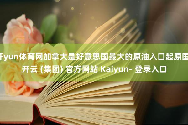 开yun体育网加拿大是好意思国最大的原油入口起原国-开云 (集团) 官方网站 Kaiyun- 登录入口