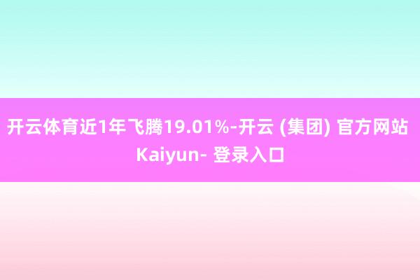 开云体育近1年飞腾19.01%-开云 (集团) 官方网站 Kaiyun- 登录入口