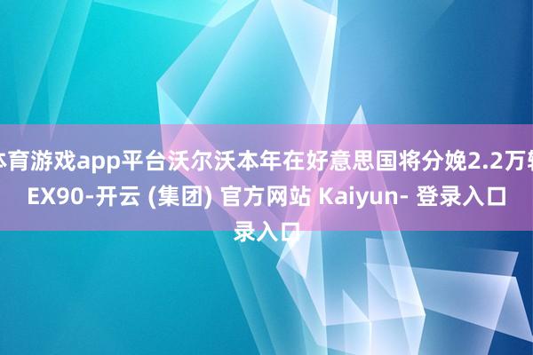 体育游戏app平台沃尔沃本年在好意思国将分娩2.2万辆EX90-开云 (集团) 官方网站 Kaiyun- 登录入口