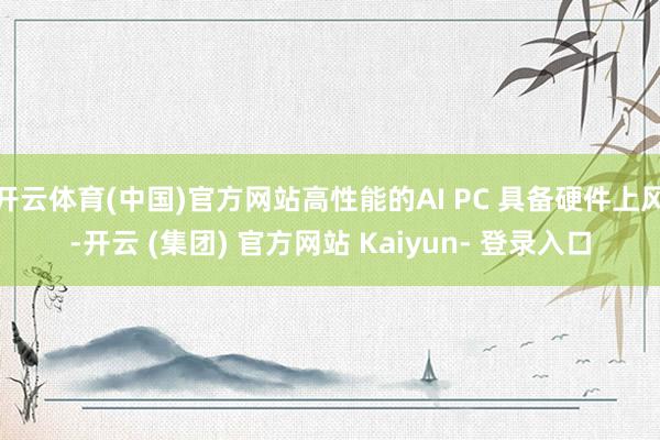 开云体育(中国)官方网站高性能的AI PC 具备硬件上风-开云 (集团) 官方网站 Kaiyun- 登录入口