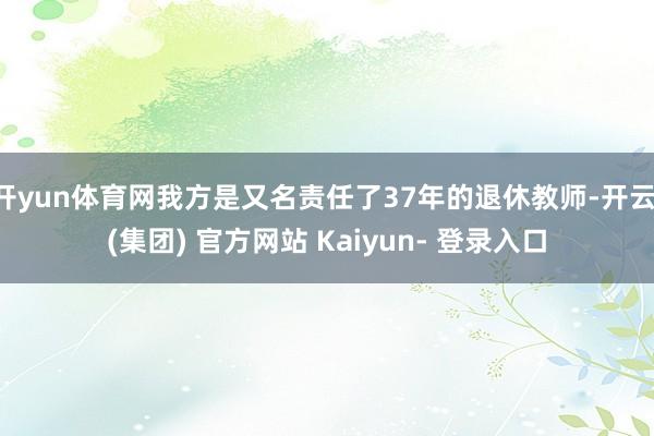 开yun体育网我方是又名责任了37年的退休教师-开云 (集团) 官方网站 Kaiyun- 登录入口