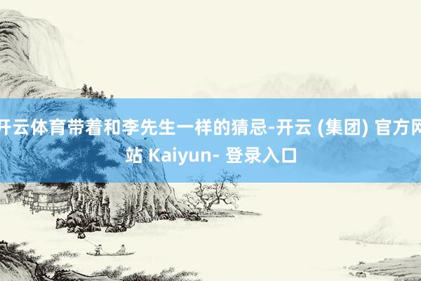 开云体育带着和李先生一样的猜忌-开云 (集团) 官方网站 Kaiyun- 登录入口