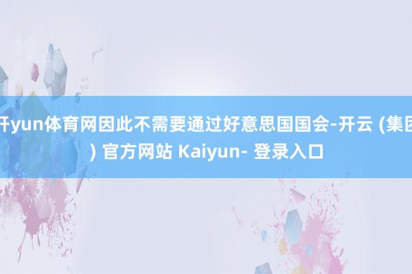 开yun体育网因此不需要通过好意思国国会-开云 (集团) 官方网站 Kaiyun- 登录入口